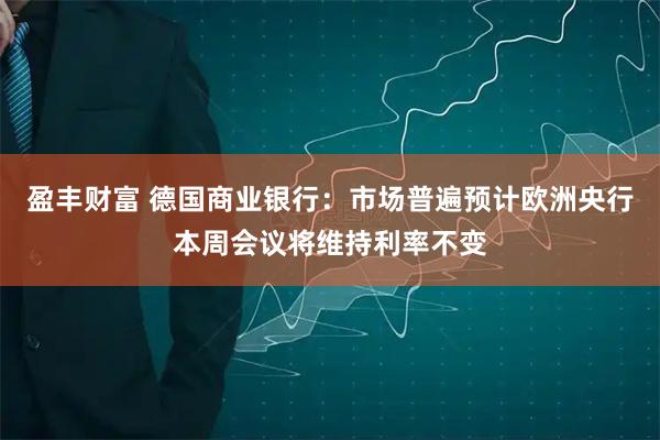盈丰财富 德国商业银行：市场普遍预计欧洲央行本周会议将维持利率不变