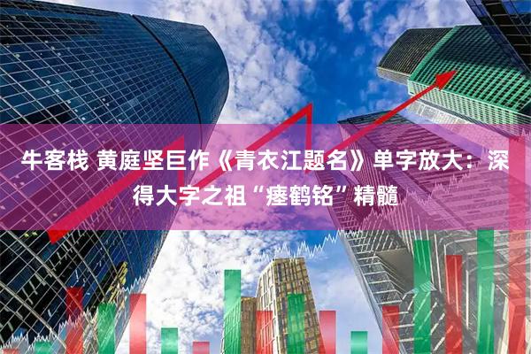 牛客栈 黄庭坚巨作《青衣江题名》单字放大：深得大字之祖“瘗鹤铭”精髓