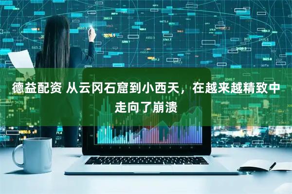 德益配资 从云冈石窟到小西天，在越来越精致中走向了崩溃