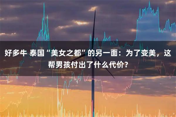 好多牛 泰国“美女之都”的另一面：为了变美，这帮男孩付出了什么代价？