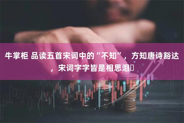 牛掌柜 品读五首宋词中的“不知”，方知唐诗豁达，宋词字字皆是相思泪​