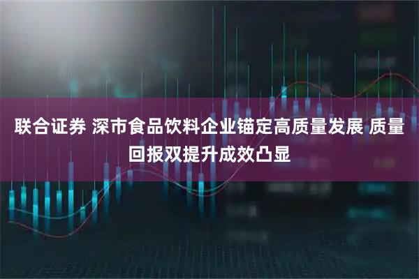 联合证券 深市食品饮料企业锚定高质量发展 质量回报双提升成效凸显