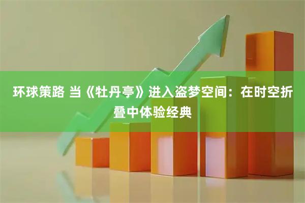 环球策路 当《牡丹亭》进入盗梦空间：在时空折叠中体验经典