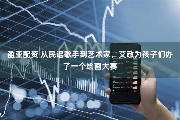 盈亚配资 从民谣歌手到艺术家，艾敬为孩子们办了一个绘画大赛