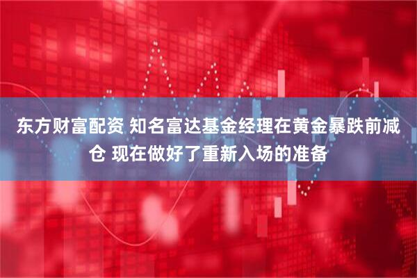 东方财富配资 知名富达基金经理在黄金暴跌前减仓 现在做好了重新入场的准备