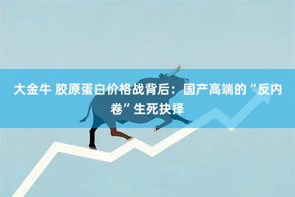大金牛 胶原蛋白价格战背后：国产高端的“反内卷”生死抉择