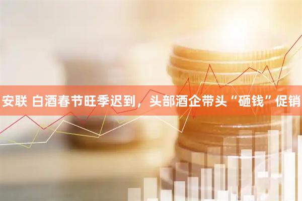 安联 白酒春节旺季迟到，头部酒企带头“砸钱”促销