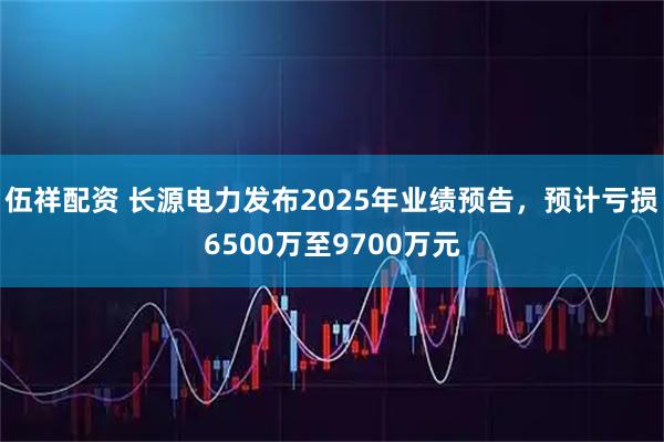伍祥配资 长源电力发布2025年业绩预告，预计亏损6500万至9700万元
