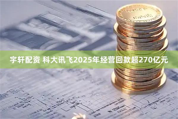 宇轩配资 科大讯飞2025年经营回款超270亿元