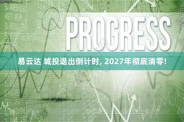 易云达 城投退出倒计时, 2027年彻底清零!