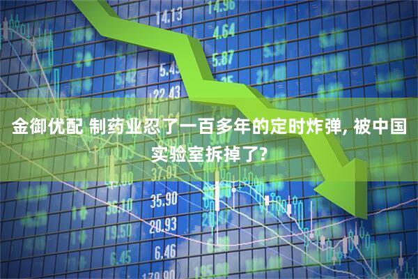 金御优配 制药业忍了一百多年的定时炸弹, 被中国实验室拆掉了?