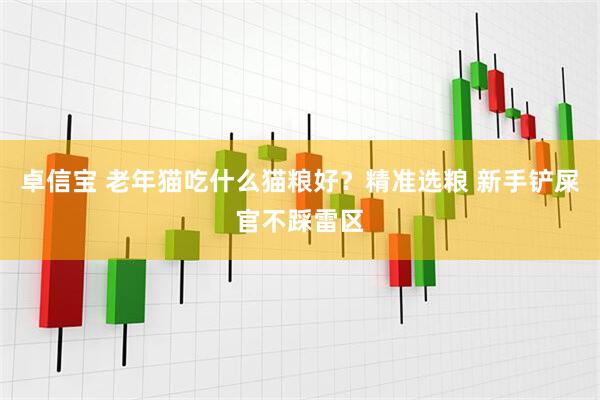 卓信宝 老年猫吃什么猫粮好？精准选粮 新手铲屎官不踩雷区