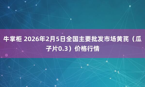 牛掌柜 2026年2月5日全国主要批发市场黄芪（瓜子片0.3）价格行情