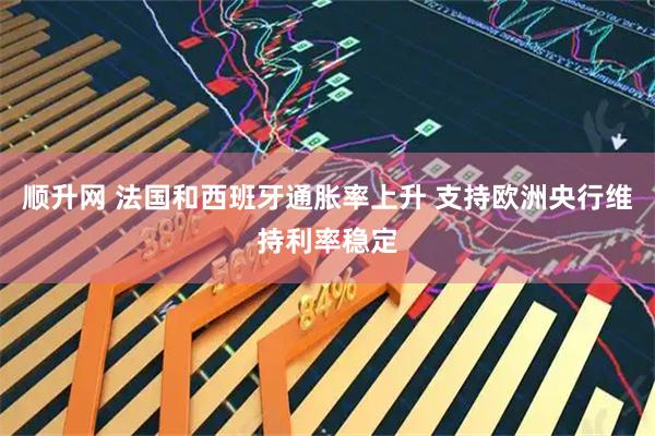 顺升网 法国和西班牙通胀率上升 支持欧洲央行维持利率稳定