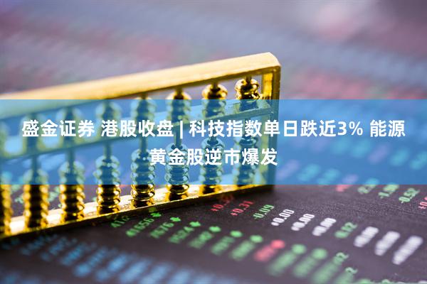 盛金证券 港股收盘 | 科技指数单日跌近3% 能源黄金股逆市爆发