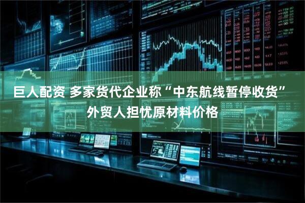 巨人配资 多家货代企业称“中东航线暂停收货” 外贸人担忧原材料价格