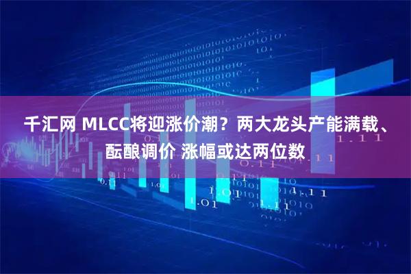 千汇网 MLCC将迎涨价潮？两大龙头产能满载、酝酿调价 涨幅或达两位数