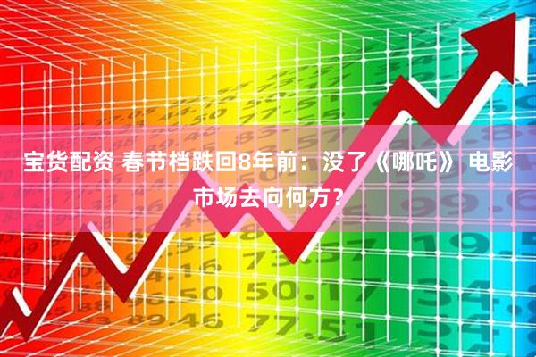 宝货配资 春节档跌回8年前：没了《哪吒》 电影市场去向何方？