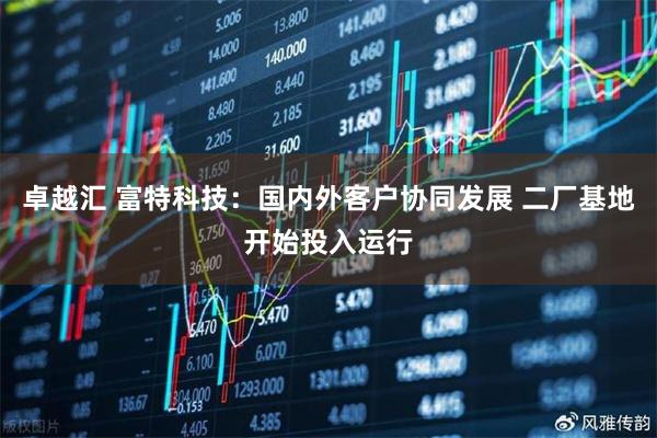 卓越汇 富特科技：国内外客户协同发展 二厂基地开始投入运行