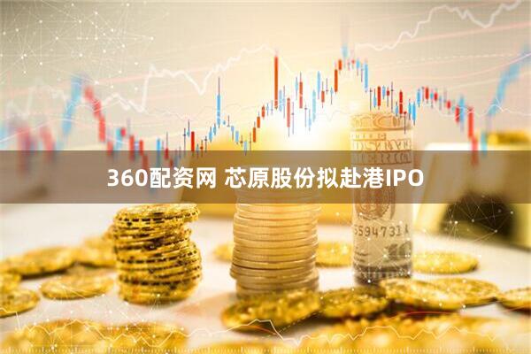 360配资网 芯原股份拟赴港IPO