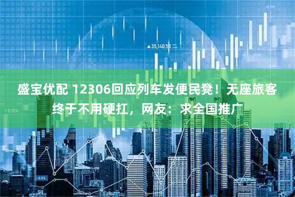 盛宝优配 12306回应列车发便民凳！无座旅客终于不用硬扛，网友：求全国推广
