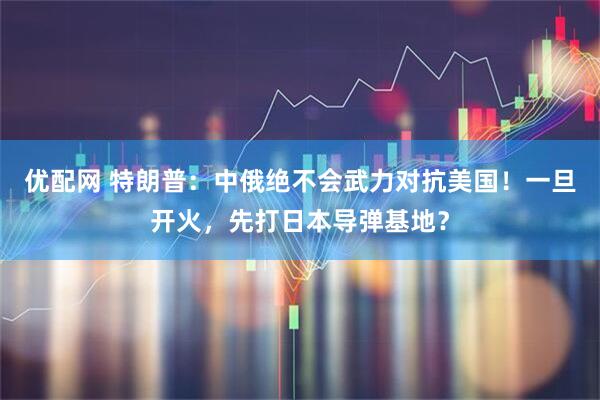 优配网 特朗普：中俄绝不会武力对抗美国！一旦开火，先打日本导弹基地？