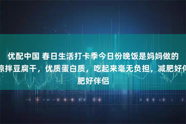 优配中国 春日生活打卡季今日份晚饭是妈妈做的。凉拌豆腐干，优质蛋白质，吃起来毫无负担，减肥好伴侣