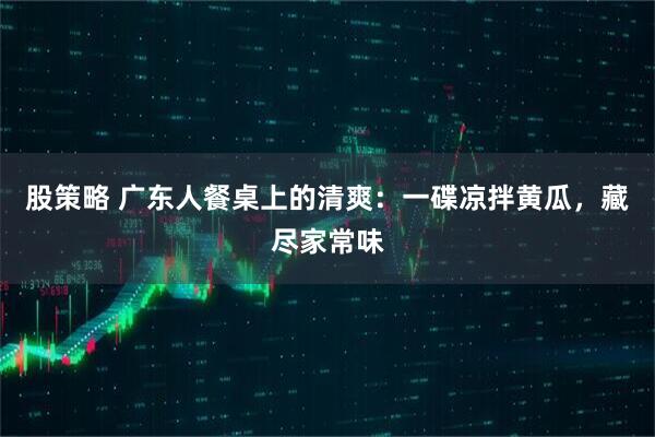 股策略 广东人餐桌上的清爽：一碟凉拌黄瓜，藏尽家常味