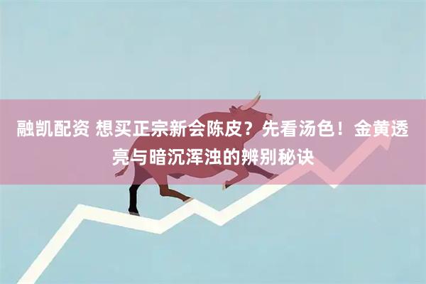 融凯配资 想买正宗新会陈皮？先看汤色！金黄透亮与暗沉浑浊的辨别秘诀