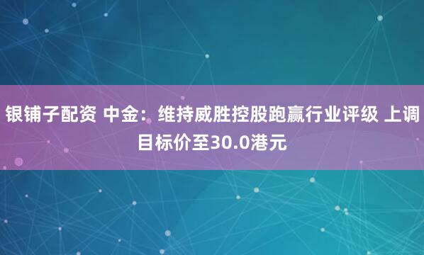 银铺子配资 中金：维持威胜控股跑赢行业评级 上调目标价至30.0港元