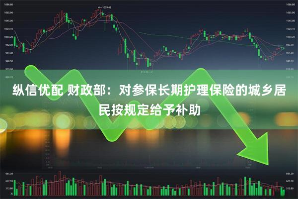 纵信优配 财政部：对参保长期护理保险的城乡居民按规定给予补助
