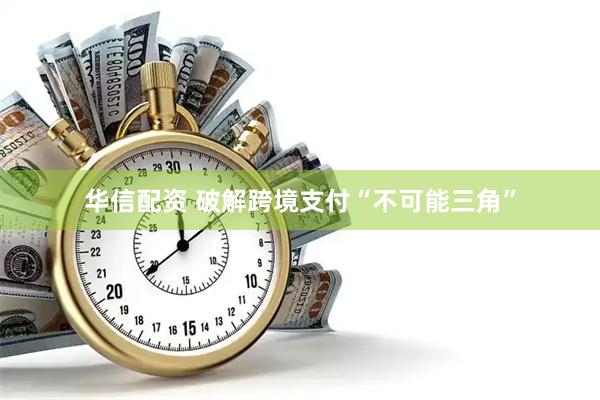 华信配资 破解跨境支付“不可能三角”