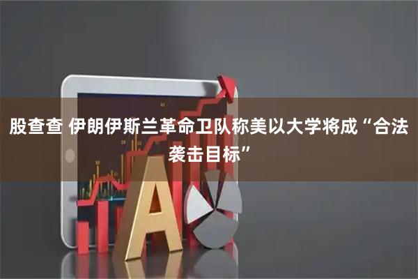 股查查 伊朗伊斯兰革命卫队称美以大学将成“合法袭击目标”