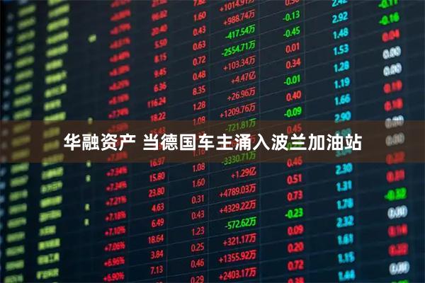 华融资产 当德国车主涌入波兰加油站