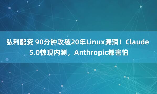 弘利配资 90分钟攻破20年Linux漏洞！Claude 5.0惊现内测，Anthropic都害怕