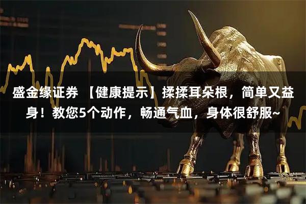 盛金缘证券 【健康提示】揉揉耳朵根，简单又益身！教您5个动作，畅通气血，身体很舒服~
