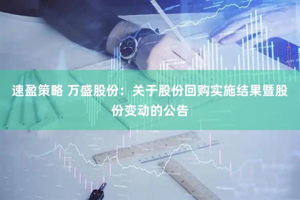速盈策略 万盛股份：关于股份回购实施结果暨股份变动的公告
