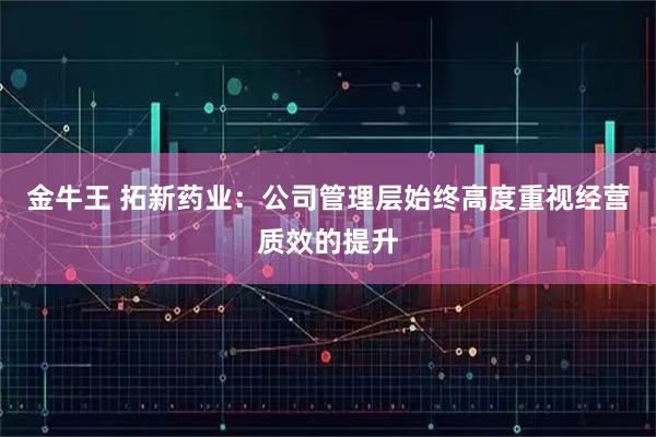 金牛王 拓新药业：公司管理层始终高度重视经营质效的提升