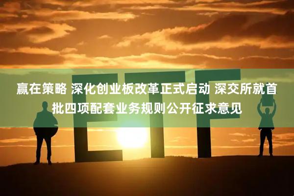 赢在策略 深化创业板改革正式启动 深交所就首批四项配套业务规则公开征求意见