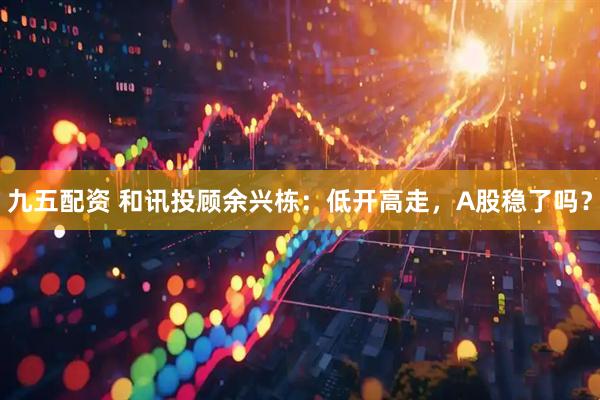 九五配资 和讯投顾余兴栋：低开高走，A股稳了吗？