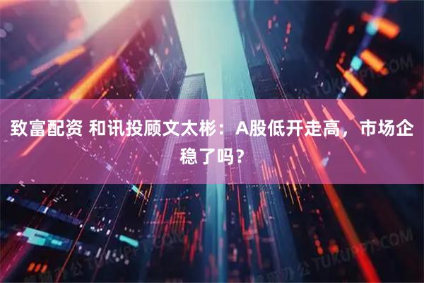 致富配资 和讯投顾文太彬：A股低开走高，市场企稳了吗？