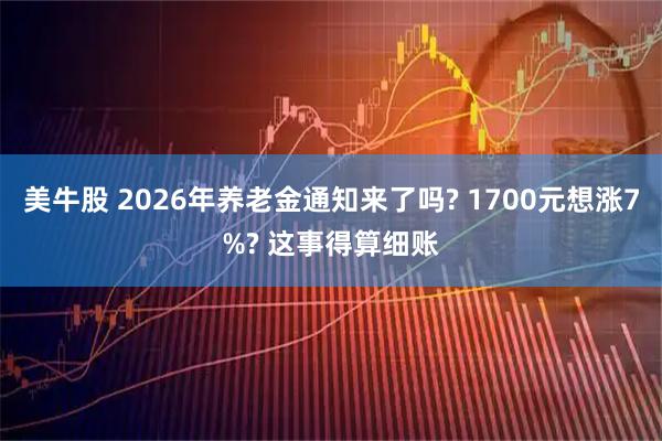 美牛股 2026年养老金通知来了吗? 1700元想涨7%? 这事得算细账