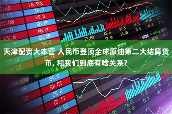天津配资大本营 人民币登顶全球原油第二大结算货币, 和我们到底有啥关系?