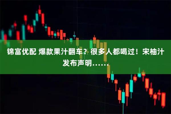 锦富优配 爆款果汁翻车？很多人都喝过！宋柚汁发布声明……