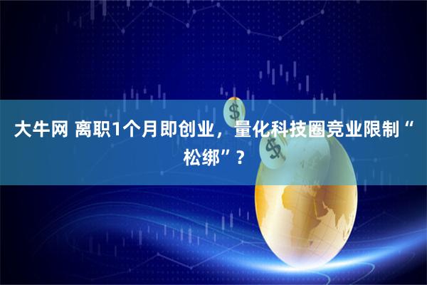 大牛网 离职1个月即创业，量化科技圈竞业限制“松绑”？