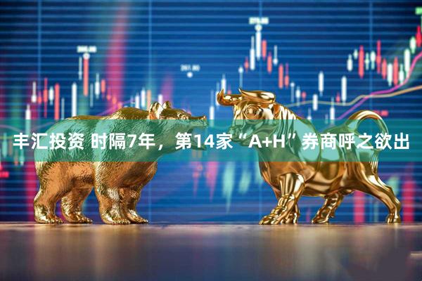 丰汇投资 时隔7年，第14家“A+H”券商呼之欲出