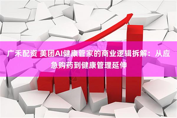 广禾配资 美团AI健康管家的商业逻辑拆解：从应急购药到健康管理延伸