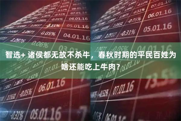 智选+ 诸侯都无故不杀牛，春秋时期的平民百姓为啥还能吃上牛肉？