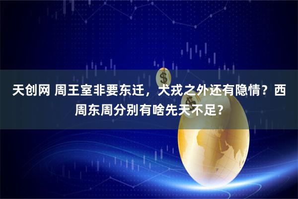 天创网 周王室非要东迁，犬戎之外还有隐情？西周东周分别有啥先天不足？