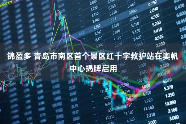 锦盈多 青岛市南区首个景区红十字救护站在奥帆中心揭牌启用